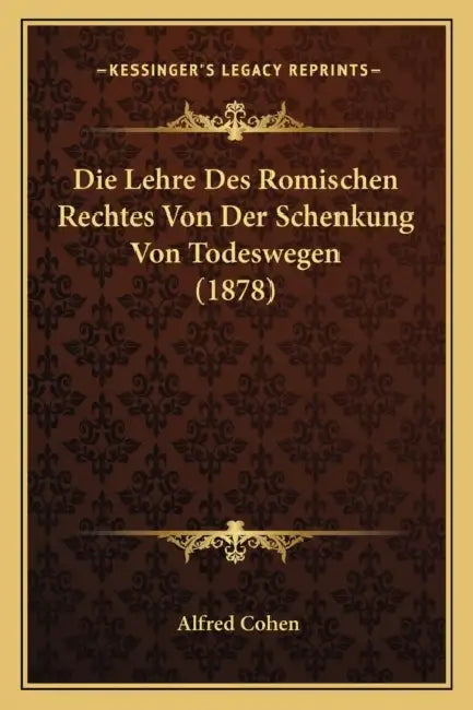 Die Lehre Des Romischen Rechtes Von Der Schenkung Von Todeswegen (1878) by Alfred Cohen