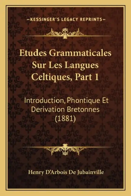 Etudes Grammaticales Sur Les Langues Celtiques, Part 1: Introduction, Phontique Et Derivation Bretonnes (1881) by Henry D'Arbois De Jubainville