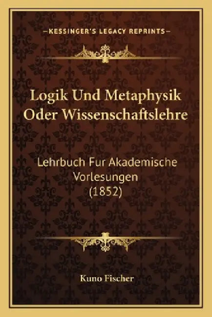 Logik Und Metaphysik Oder Wissenschaftslehre: Lehrbuch Fur Akademische Vorlesungen (1852) by Kuno Fischer