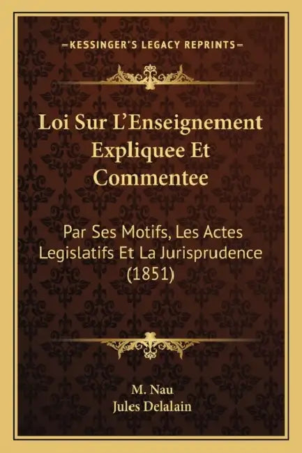 Loi Sur L'Enseignement Expliquee Et Commentee: Par Ses Motifs, Les Actes Legislatifs Et La Jurisprudence (1851) by M. Nau, Jules Delalain