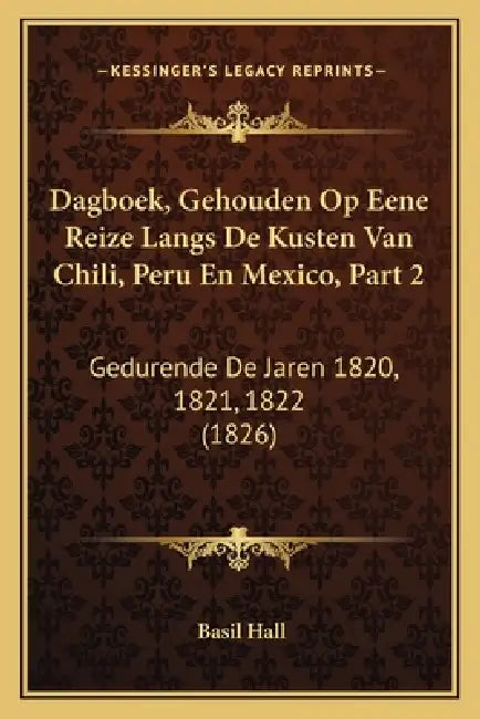 Dagboek, Gehouden Op Eene Reize Langs De Kusten Van Chili, Peru En Mexico, Part 2: Gedurende De Jaren 1820, 1821, 1822 (1826) by Basil Hall