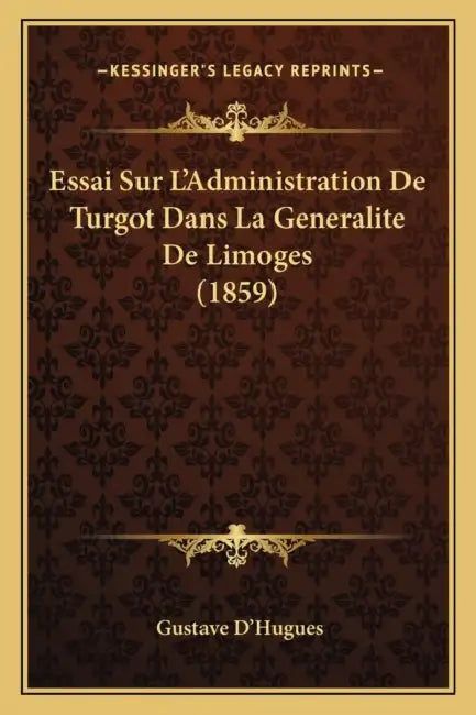 Essai Sur L'Administration De Turgot Dans La Generalite De Limoges (1859) by Gustave D'Hugues