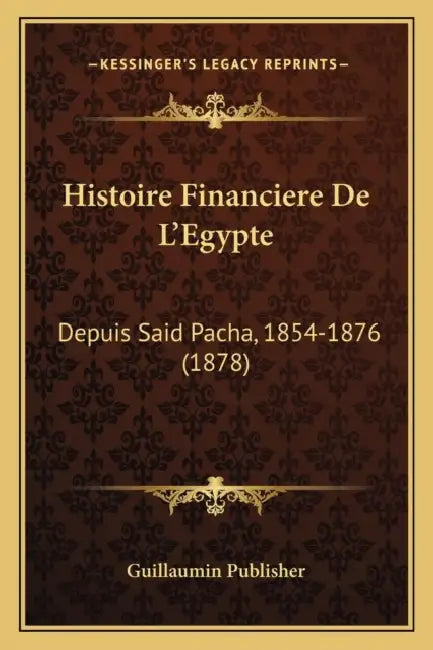 Histoire Financiere De L'Egypte: Depuis Said Pacha, 1854-1876 (1878) by Guillaumin Publisher