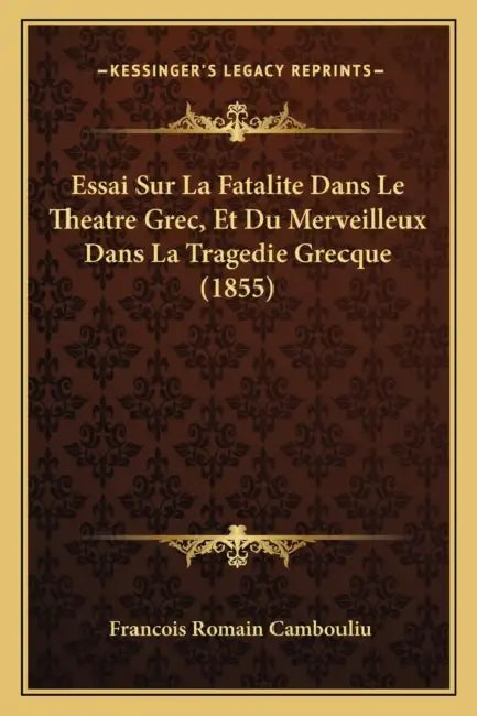 Essai Sur La Fatalite Dans Le Theatre Grec, Et Du Merveilleux Dans La Tragedie Grecque (1855) by Francois Romain Cambouliu
