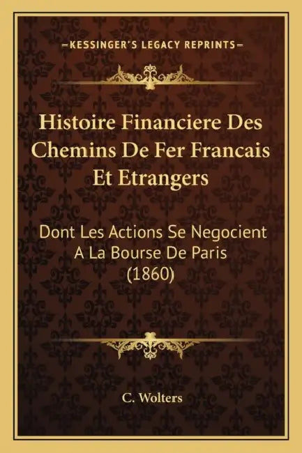 Histoire Financiere Des Chemins De Fer Francais Et Etrangers: Dont Les Actions Se Negocient A La Bourse De Paris (1860) by C. Wolters