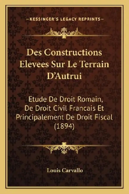 Des Constructions Elevees Sur Le Terrain D'Autrui: Etude De Droit Romain, De Droit Civil Francais Et Principalement De Droit Fiscal (1894) by Louis Carvallo