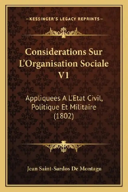Considerations Sur L'Organisation Sociale V1: Appliquees A L'Etat Civil, Politique Et Militaire (1802) by Jean Saint-Sardos De Montagu