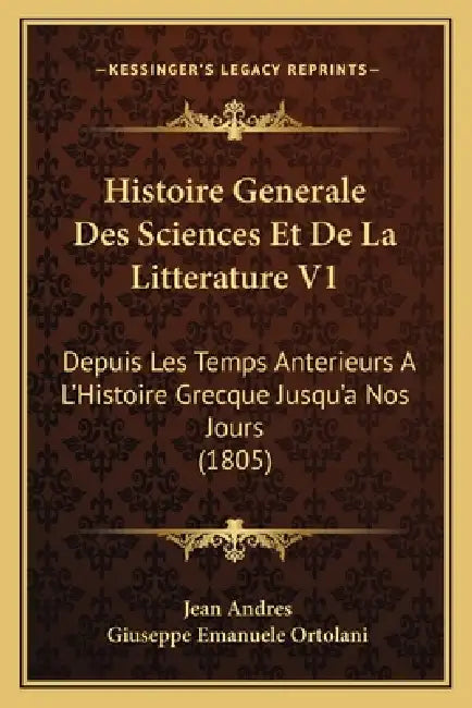 Histoire Generale Des Sciences Et De La Litterature V1: Depuis Les Temps Anterieurs A L'Histoire Grecque Jusqu'a Nos Jours (1805) by Jean Andres, Giuseppe Emanuele Ortolani