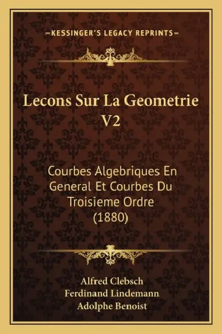 Lecons Sur La Geometrie V2: Courbes Algebriques En General Et Courbes Du Troisieme Ordre (1880) by Alfred Clebsch, Ferdinand Lindemann, Adolphe Benoist