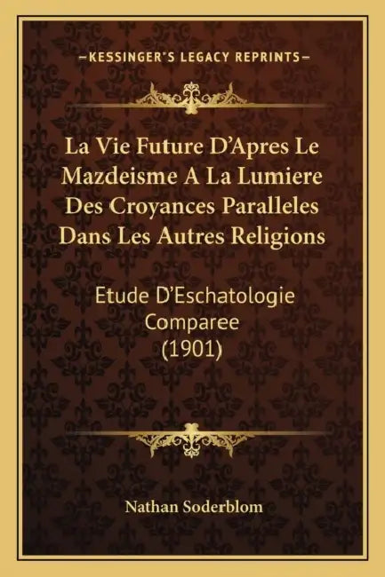 La Vie Future D'Apres Le Mazdeisme A La Lumiere Des Croyances Paralleles Dans Les Autres Religions: Etude D'Eschatologie Comparee (1901) by Nathan Soderblom