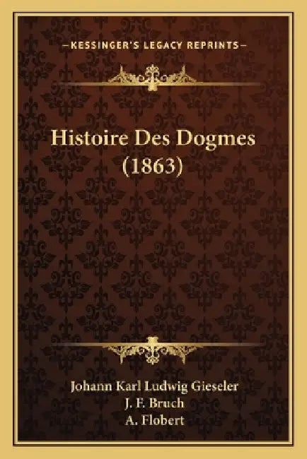 Histoire Des Dogmes (1863) by Johann Karl Ludwig Gieseler, J. F. Bruch, A. Flobert