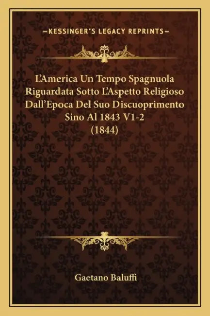 L'America Un Tempo Spagnuola Riguardata Sotto L'Aspetto Religioso Dall'Epoca Del Suo Discuoprimento Sino Al 1843 V1-2 (1844) by Gaetano Baluffi