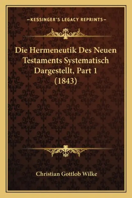 Die Hermeneutik Des Neuen Testaments Systematisch Dargestellt, Part 1 (1843) by Christian Gottlob Wilke