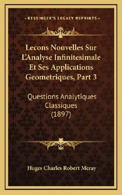 Lecons Nouvelles Sur L'Analyse Infinitesimale Et Ses Applications Geometriques, Part 3: Questions Analytiques Classiques (1897) by Huges Charles Robert Meray