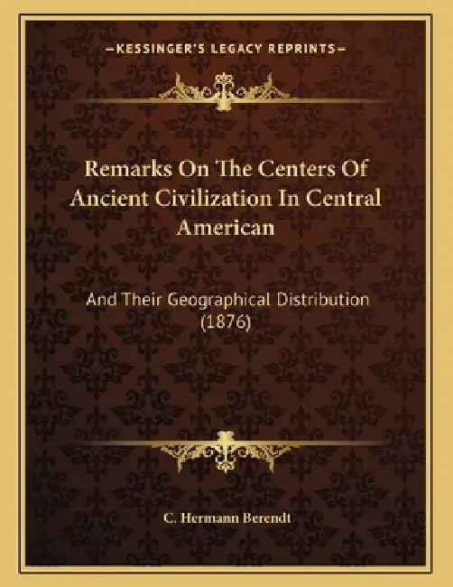Remarks On The Centers Of Ancient Civilization In Central American: And Their Geographical Distribution (1876) by C. Hermann Berendt