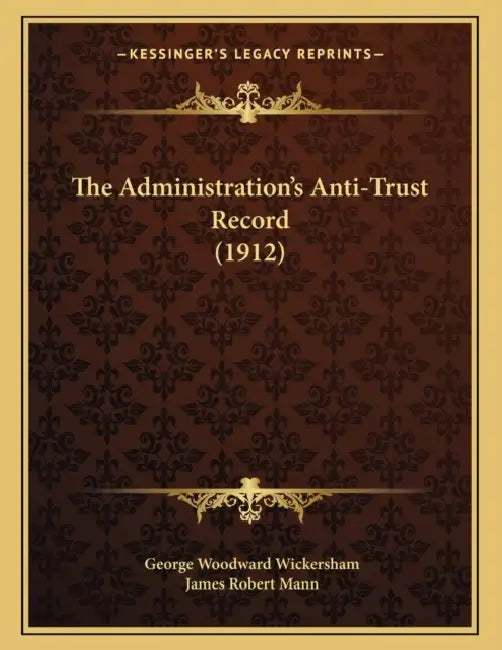The Administration's Anti-Trust Record (1912) by George Woodward Wickersham, James Robert Mann