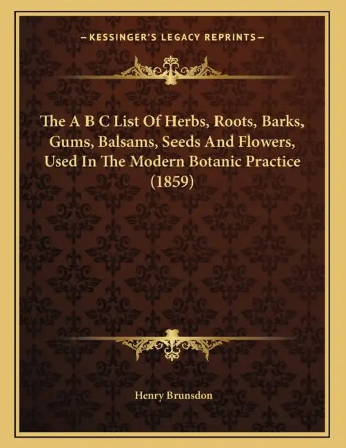 The A B C List Of Herbs, Roots, Barks, Gums, Balsams, Seeds And Flowers, Used In The Modern Botanic Practice (1859) by Henry Brunsdon
