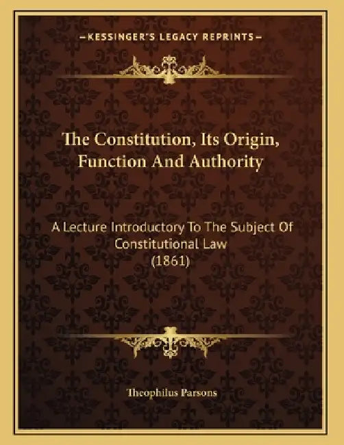 The Constitution, Its Origin, Function And Authority: A Lecture Introductory To The Subject Of Constitutional Law (1861) by Theophilus Parsons