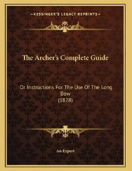 The Archer's Complete Guide: Or Instructions For The Use Of The Long Bow (1878) by An Expert