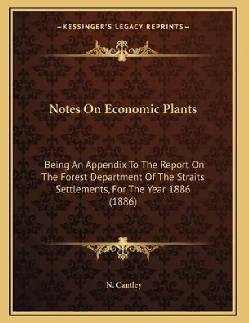 Notes On Economic Plants: Being An Appendix To The Report On The Forest Department Of The Straits Settlements, For The Year 1886 (1886) by N. Cantley