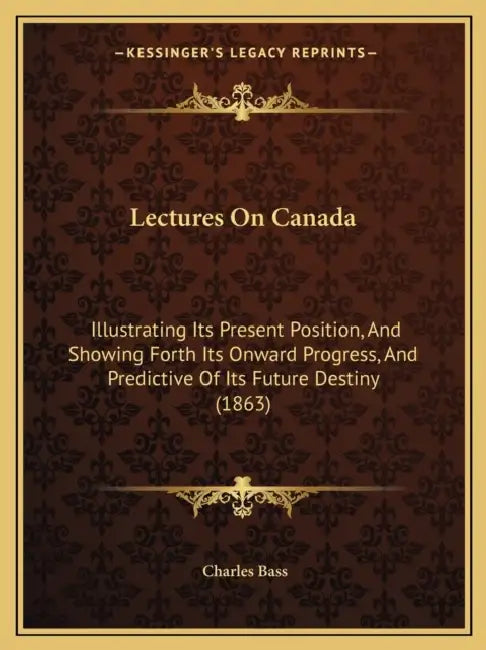 Lectures On Canada: Illustrating Its Present Position, And Showing Forth Its Onward Progress, And Predictive Of Its Future Destiny (1863) by Charles Bass