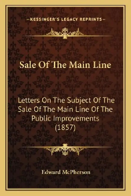 Sale Of The Main Line: Letters On The Subject Of The Sale Of The Main Line Of The Public Improvements (1857) by Edward McPherson