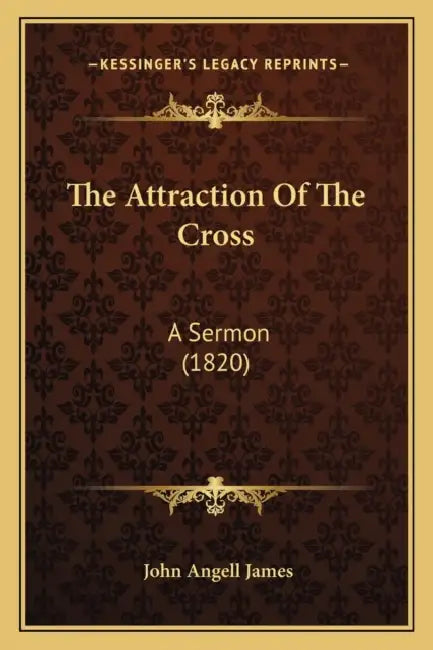 The Attraction Of The Cross: A Sermon (1820) by John Angell James