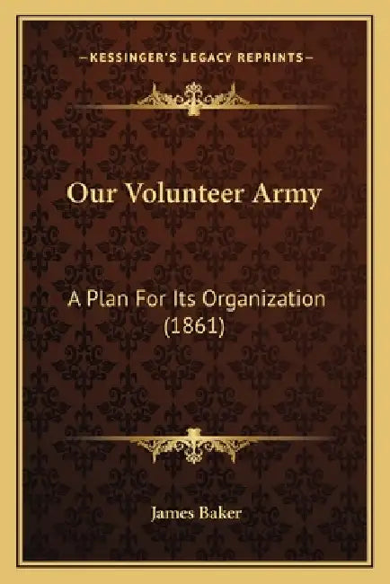 Our Volunteer Army: A Plan For Its Organization (1861) by James Baker