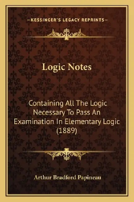 Logic Notes: Containing All The Logic Necessary To Pass An Examination In Elementary Logic (1889) by Arthur Bradford Papineau