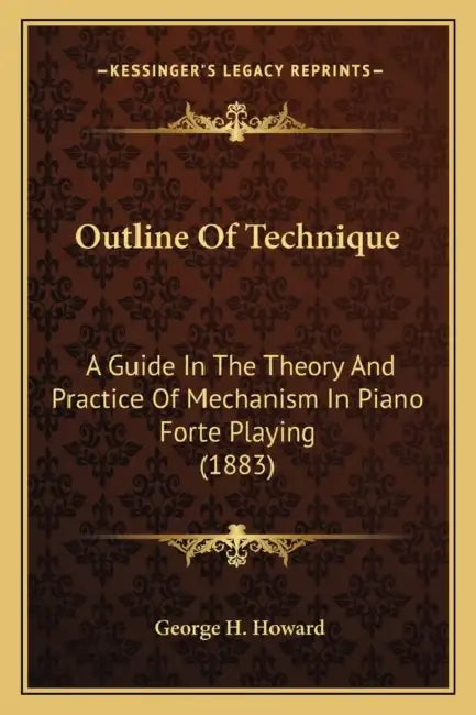 Outline Of Technique: A Guide In The Theory And Practice Of Mechanism In Piano Forte Playing (1883) by George H. Howard
