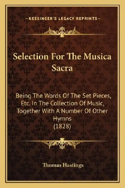 Selection For The Musica Sacra: Being The Words Of The Set Pieces, Etc. In The Collection Of Music, Together With A Number Of Other Hymns (1828) by Thomas Hastings