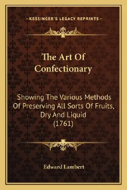 The Art Of Confectionary: Showing The Various Methods Of Preserving All Sorts Of Fruits, Dry And Liquid (1761) by Edward Lambert