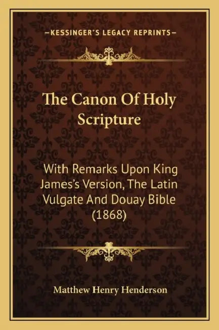 The Canon Of Holy Scripture: With Remarks Upon King James's Version, The Latin Vulgate And Douay Bible (1868) by Matthew Henry Henderson