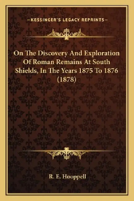 On The Discovery And Exploration Of Roman Remains At South Shields, In The Years 1875 To 1876 (1878) by R. E. Hooppell
