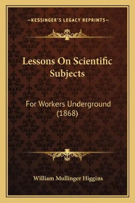 Lessons On Scientific Subjects: For Workers Underground (1868) by William Mullinger Higgins