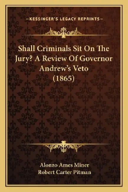 Shall Criminals Sit On The Jury? A Review Of Governor Andrew's Veto (1865) by Alonzo Ames Miner, Robert Carter Pitman