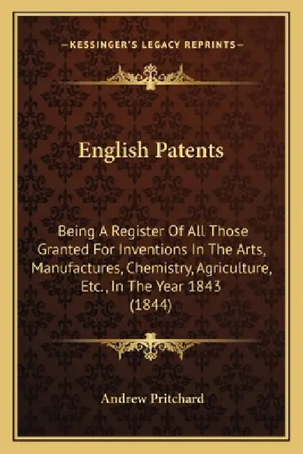 English Patents: Being A Register Of All Those Granted For Inventions In The Arts, Manufactures, Chemistry, Agriculture, Etc., In The Year 1843 (1844) by Andrew Pritchard