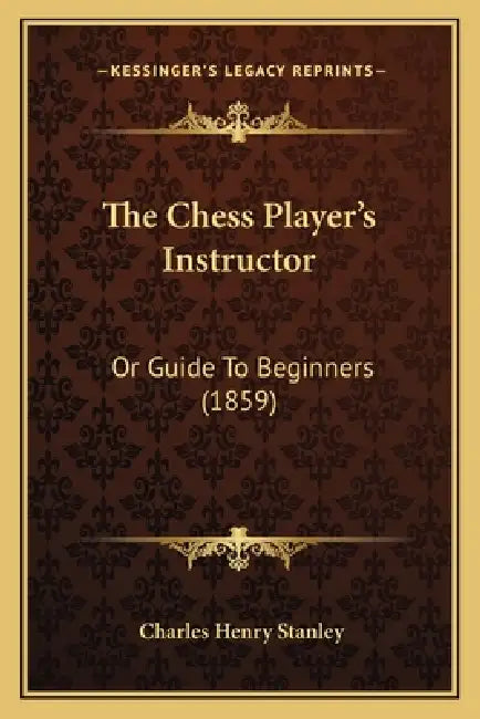 The Chess Player's Instructor: Or Guide To Beginners (1859) by Charles Henry Stanley