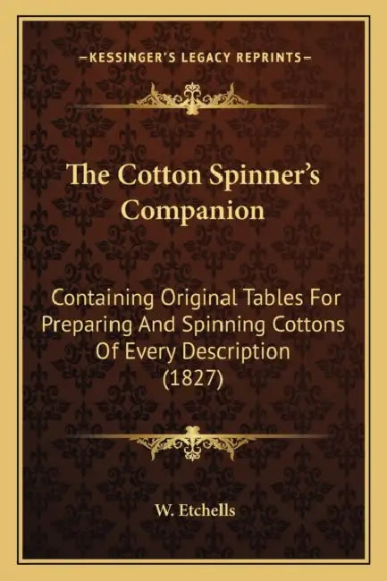 The Cotton Spinner's Companion: Containing Original Tables For Preparing And Spinning Cottons Of Every Description (1827) by W. Etchells