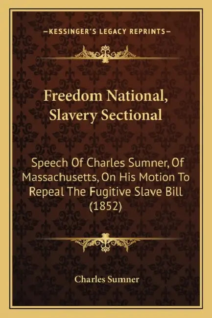 Freedom National, Slavery Sectional: Speech Of Charles Sumner, Of Massachusetts, On His Motion To Repeal The Fugitive Slave Bill (1852) by Charles Sumner
