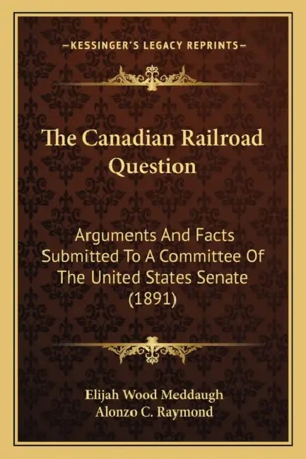 The Canadian Railroad Question: Arguments And Facts Submitted To A Committee Of The United States Senate (1891) by Elijah Wood Meddaugh, Alonzo C. Raymond