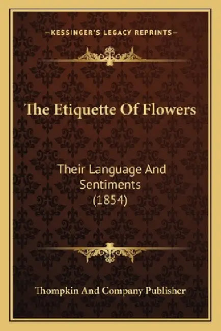 The Etiquette Of Flowers: Their Language And Sentiments (1854) by Thompkin and Company Publisher
