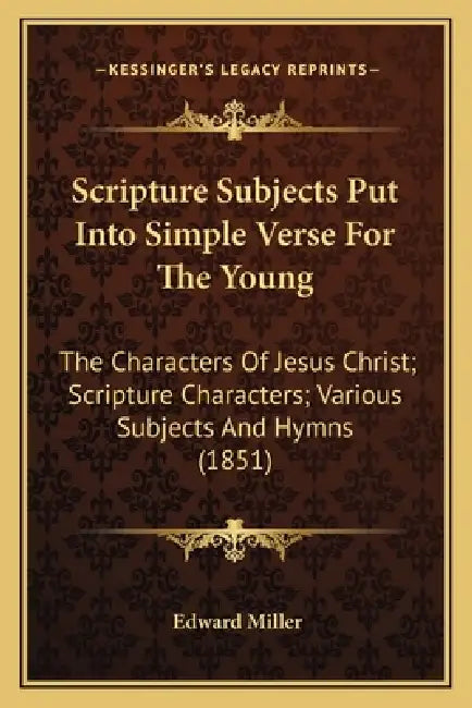 Scripture Subjects Put Into Simple Verse For The Young: The Characters Of Jesus Christ; Scripture Characters; Various Subjects And Hymns (1851) by Edward Miller