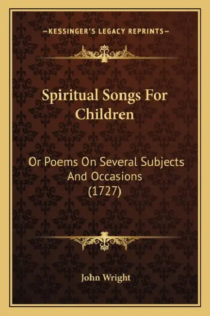 Spiritual Songs For Children: Or Poems On Several Subjects And Occasions (1727) by John Wright