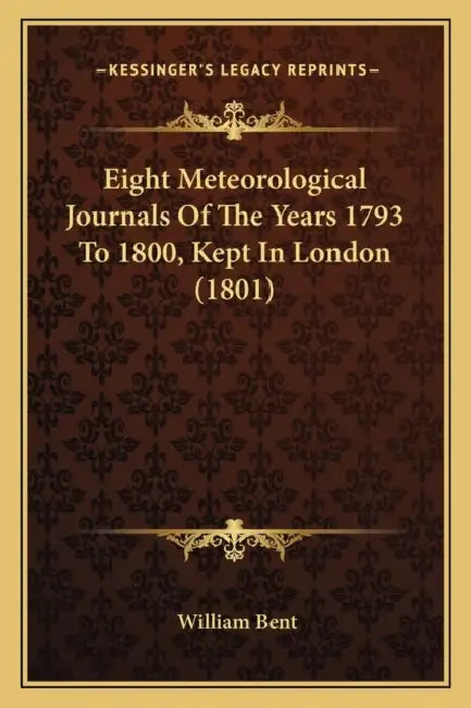 Eight Meteorological Journals Of The Years 1793 To 1800, Kept In London (1801) by William Bent