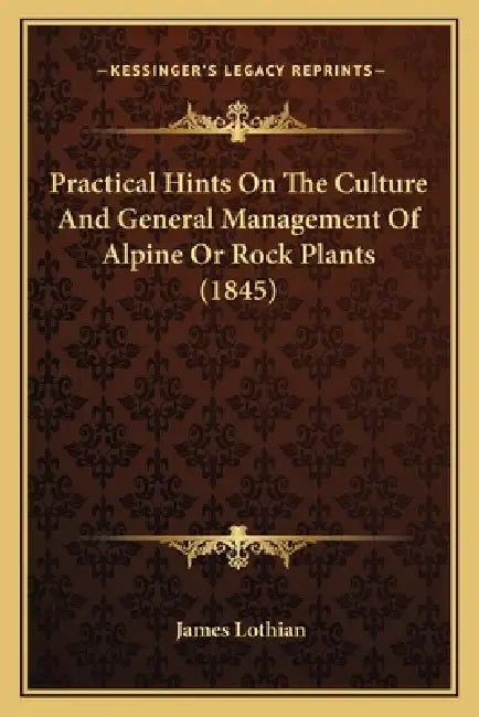 Practical Hints On The Culture And General Management Of Alpine Or Rock Plants (1845) by James Lothian