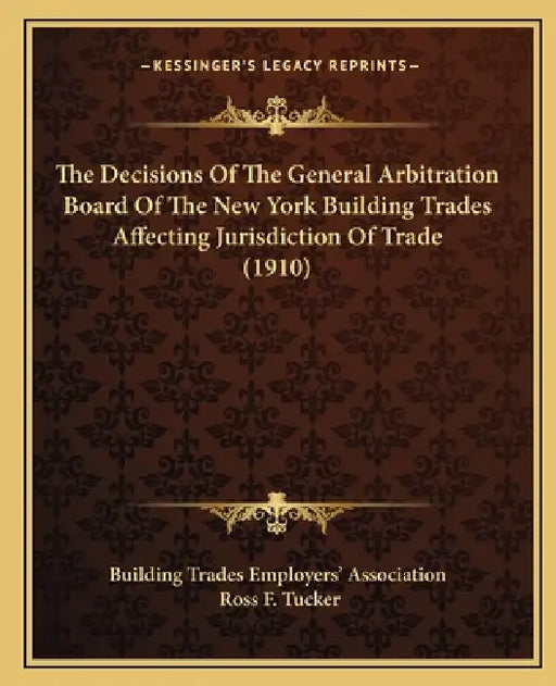 The Decisions Of The General Arbitration Board Of The New York Building Trades Affecting Jurisdiction Of Trade (1910) by Building Trades Employers' Association, Ross F. Tucker