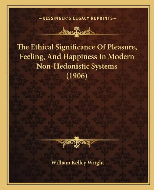 The Ethical Significance Of Pleasure, Feeling, And Happiness In Modern Non-Hedonistic Systems (1906) by William Kelley Wright