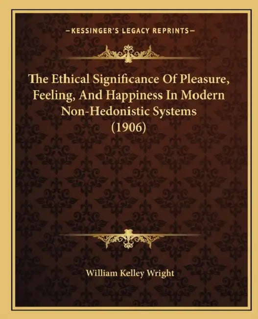 The Ethical Significance Of Pleasure, Feeling, And Happiness In Modern Non-Hedonistic Systems (1906) by William Kelley Wright