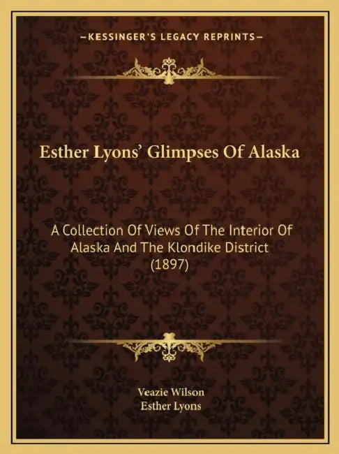 Esther Lyons' Glimpses Of Alaska: A Collection Of Views Of The Interior Of Alaska And The Klondike District (1897) by Veazie Wilson, Esther Lyons